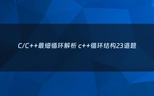 C/C++最细循环解析 c++循环结构23道题
