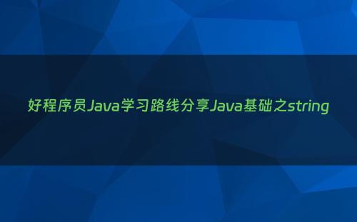 好程序员Java学习路线分享Java基础之string