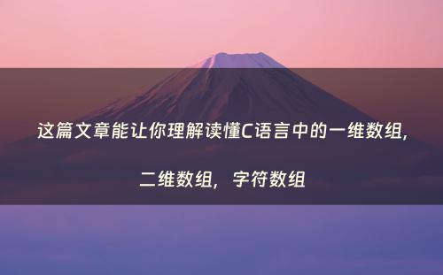 这篇文章能让你理解读懂C语言中的一维数组，二维数组，字符数组