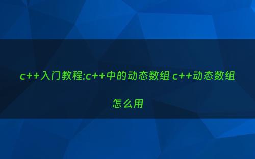 c++入门教程:c++中的动态数组 c++动态数组怎么用