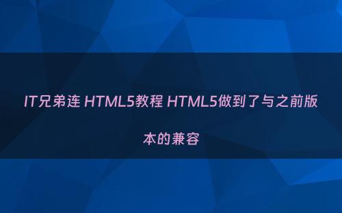 IT兄弟连 HTML5教程 HTML5做到了与之前版本的兼容