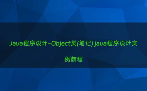 Java程序设计-Object类(笔记) java程序设计实例教程