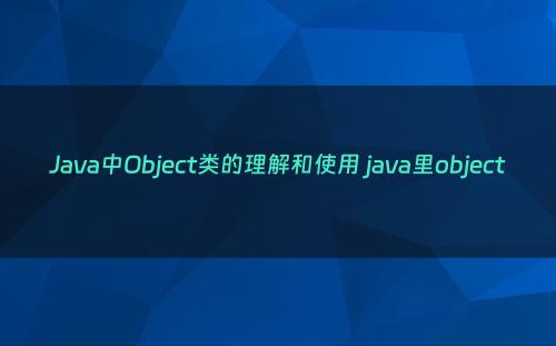 Java中Object类的理解和使用 java里object