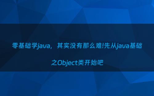 零基础学java，其实没有那么难!先从java基础之Object类开始吧