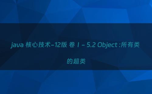 java 核心技术-12版 卷Ⅰ- 5.2 Object :所有类的超类