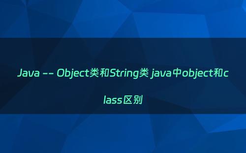 Java -- Object类和String类 java中object和class区别