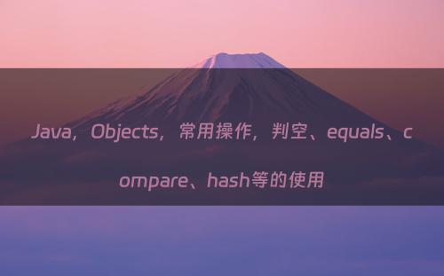 Java，Objects，常用操作，判空、equals、compare、hash等的使用