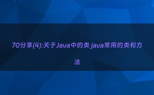 70分享(4):关于Java中的类 java常用的类和方法