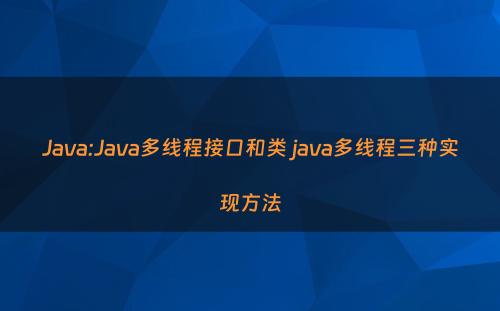 Java:Java多线程接口和类 java多线程三种实现方法