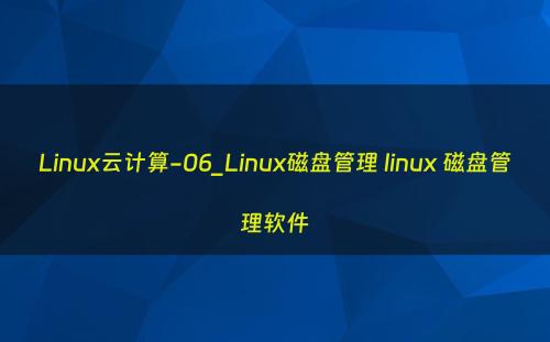 Linux云计算-06_Linux磁盘管理 linux 磁盘管理软件
