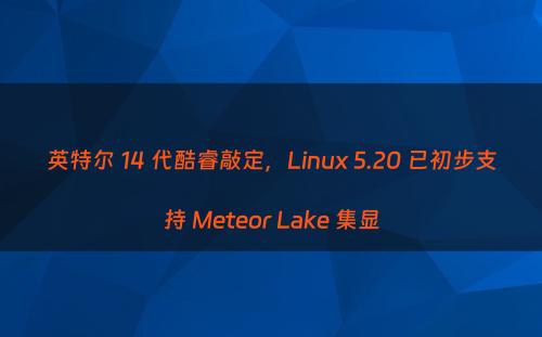 英特尔 14 代酷睿敲定，Linux 5.20 已初步支持 Meteor Lake 集显