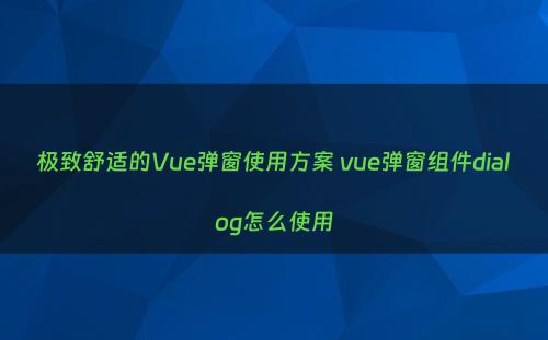 极致舒适的Vue弹窗使用方案 vue弹窗组件dialog怎么使用