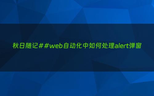 秋日随记##web自动化中如何处理alert弹窗