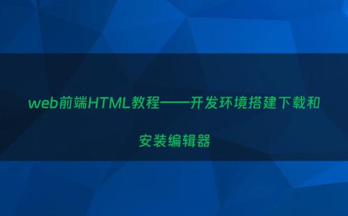 web前端HTML教程——开发环境搭建下载和安装编辑器