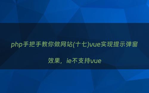 php手把手教你做网站(十七)vue实现提示弹窗效果，ie不支持vue