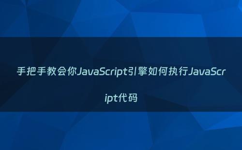手把手教会你JavaScript引擎如何执行JavaScript代码