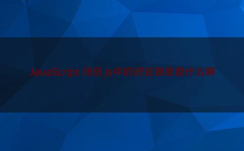 JavaScript 闭包 js中的闭包到底是什么啊