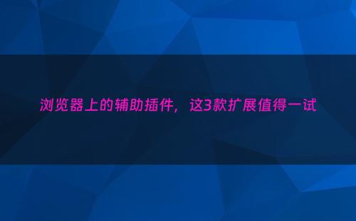 浏览器上的辅助插件，这3款扩展值得一试