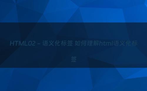 HTML02 - 语义化标签 如何理解html语义化标签