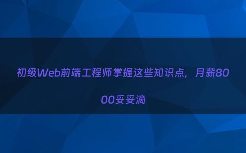 初级Web前端工程师掌握这些知识点，月薪8000妥妥滴