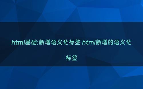 html基础:新增语义化标签 html新增的语义化标签
