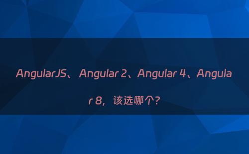 AngularJS、 Angular 2、Angular 4、Angular 8，该选哪个?