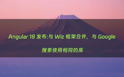 Angular 18 发布:与 Wiz 框架合并，与 Google 搜索使用相同的库