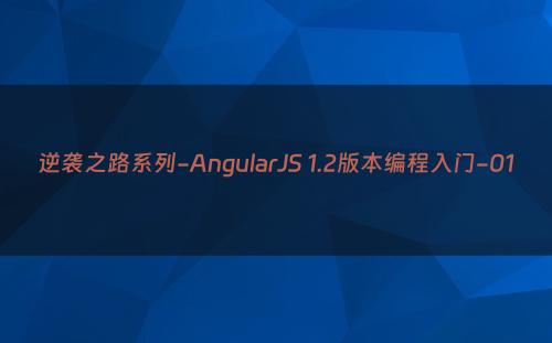 逆袭之路系列-AngularJS 1.2版本编程入门-01