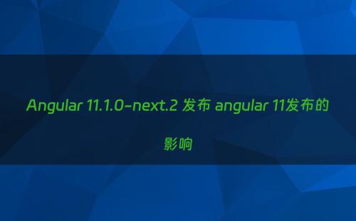 Angular 11.1.0-next.2 发布 angular 11发布的影响
