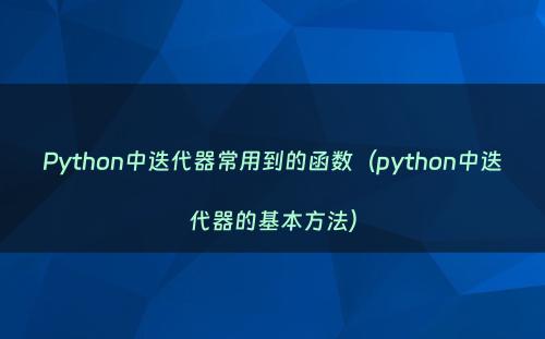 Python中迭代器常用到的函数（python中迭代器的基本方法）