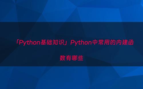 「Python基础知识」Python中常用的内建函数有哪些