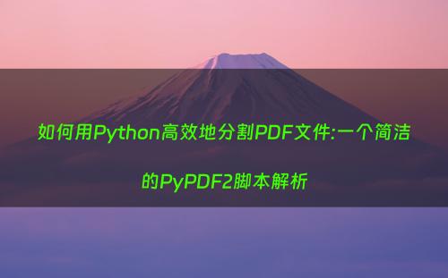 如何用Python高效地分割PDF文件:一个简洁的PyPDF2脚本解析