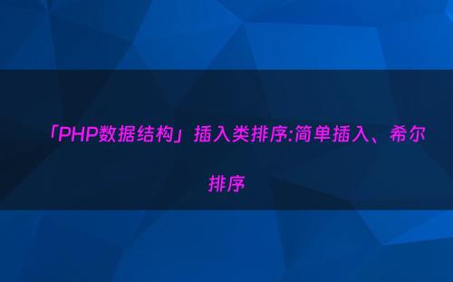 「PHP数据结构」插入类排序:简单插入、希尔排序