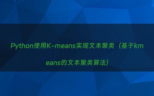 Python使用K-means实现文本聚类（基于kmeans的文本聚类算法）
