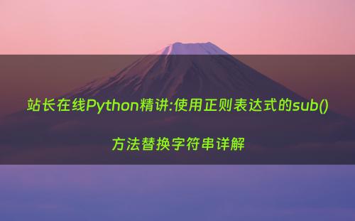 站长在线Python精讲:使用正则表达式的sub()方法替换字符串详解