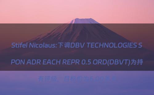 Stifel Nicolaus:下调DBV TECHNOLOGIES SPON ADR EACH REPR 0.5 ORD(DBVT)为持有评级，目标价为6.00美元