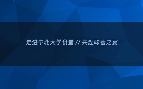 走进中北大学食堂 // 共赴味蕾之宴