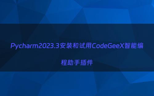Pycharm2023.3安装和试用CodeGeeX智能编程助手插件