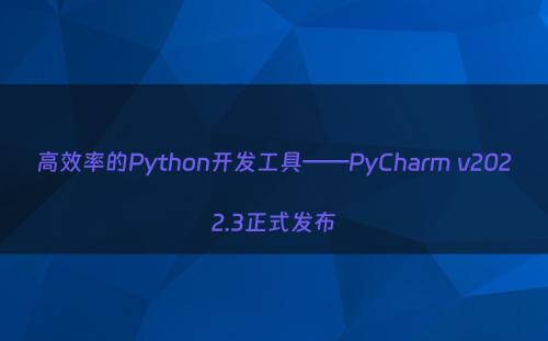 高效率的Python开发工具——PyCharm v2022.3正式发布