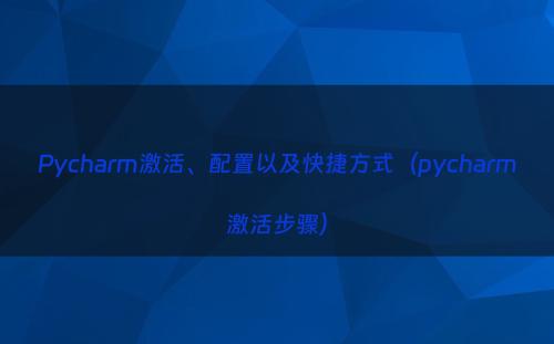 Pycharm激活、配置以及快捷方式（pycharm激活步骤）