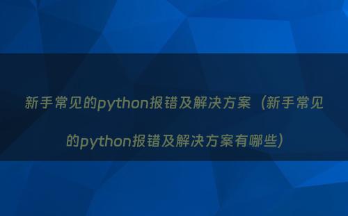 新手常见的python报错及解决方案（新手常见的python报错及解决方案有哪些）