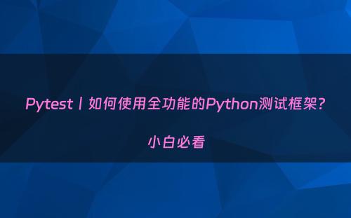 Pytest丨如何使用全功能的Python测试框架?小白必看