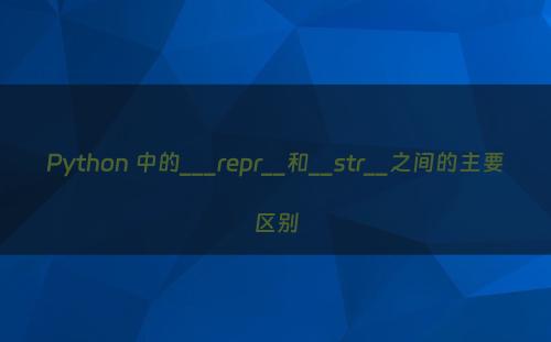Python 中的___repr__和__str__之间的主要区别