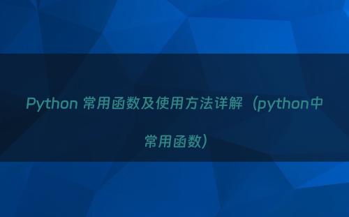 Python 常用函数及使用方法详解（python中常用函数）