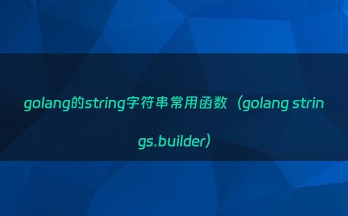 golang的string字符串常用函数（golang strings.builder）