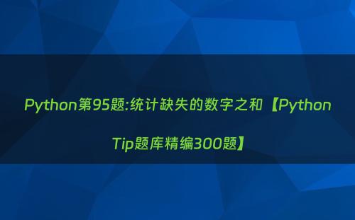 Python第95题:统计缺失的数字之和【PythonTip题库精编300题】