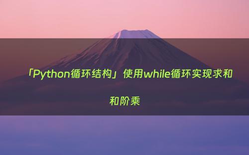 「Python循环结构」使用while循环实现求和和阶乘
