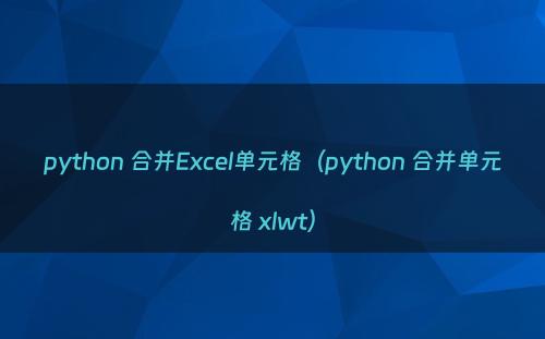 python 合并Excel单元格（python 合并单元格 xlwt）