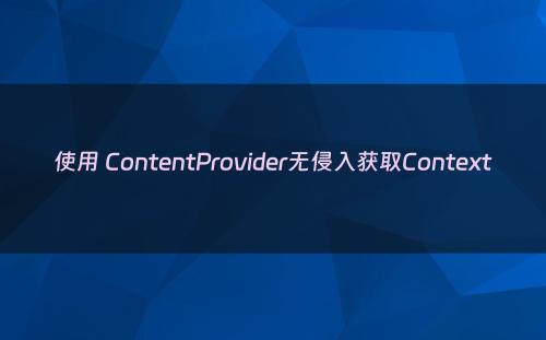 使用 ContentProvider无侵入获取Context