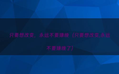 只要想改变，永远不要嫌晚（只要想改变,永远不要嫌晚了）